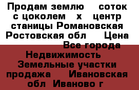 Продам землю  5 соток с цоколем 9 х12 центр станицы Романовская Ростовская обл.  › Цена ­ 1 200 000 - Все города Недвижимость » Земельные участки продажа   . Ивановская обл.,Иваново г.